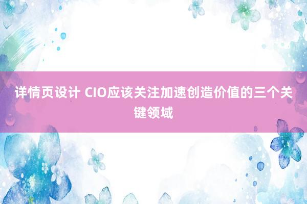 详情页设计 CIO应该关注加速创造价值的三个关键领域