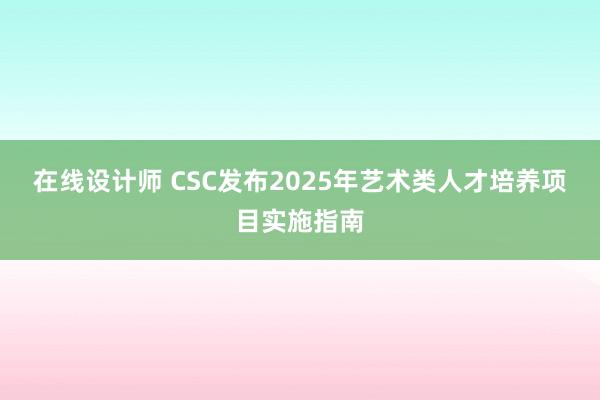 在线设计师 CSC发布2025年艺术类人才培养项目实施指南