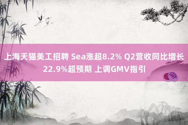 上海天猫美工招聘 Sea涨超8.2% Q2营收同比增长22.9%超预期 上调GMV指引