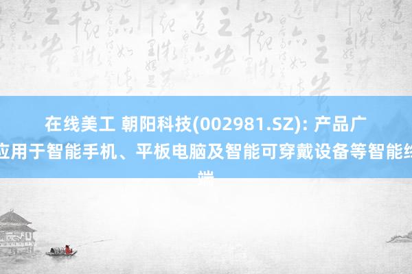 在线美工 朝阳科技(002981.SZ): 产品广泛应用于智能手机、平板电脑及智能可穿戴设备等智能终端