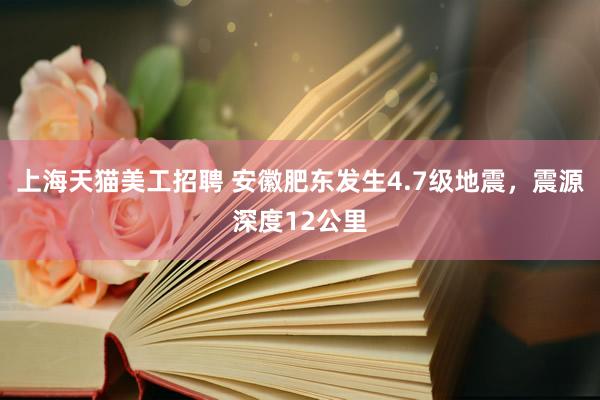 上海天猫美工招聘 安徽肥东发生4.7级地震，震源深度12公里