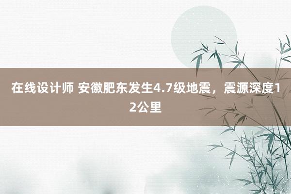 在线设计师 安徽肥东发生4.7级地震，震源深度12公里