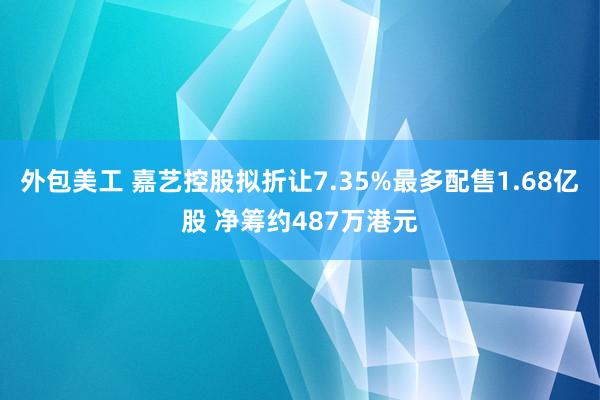 外包美工 嘉艺控股拟折让7.35%最多配售1.68亿股 净筹约487万港元