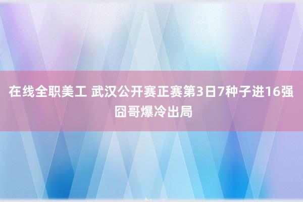 在线全职美工 武汉公开赛正赛第3日7种子进16强 囧哥爆冷出局