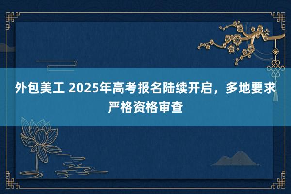 外包美工 2025年高考报名陆续开启，多地要求严格资格审查