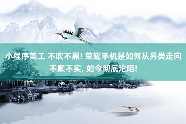 小程序美工 不吹不黑! 荣耀手机是如何从另类走向不颠不实, 如今彻底沦陷!