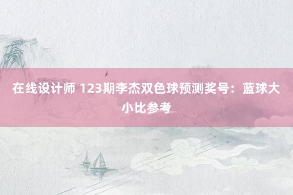 在线设计师 123期李杰双色球预测奖号：蓝球大小比参考