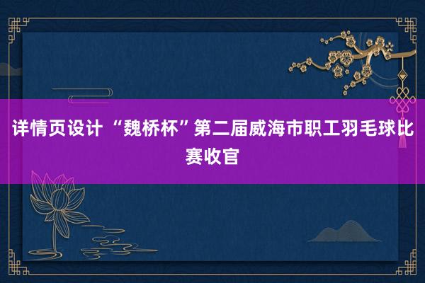 详情页设计 “魏桥杯”第二届威海市职工羽毛球比赛收官