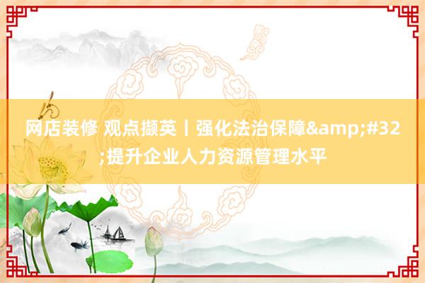 网店装修 观点撷英丨强化法治保障&#32;提升企业人力资源管理水平